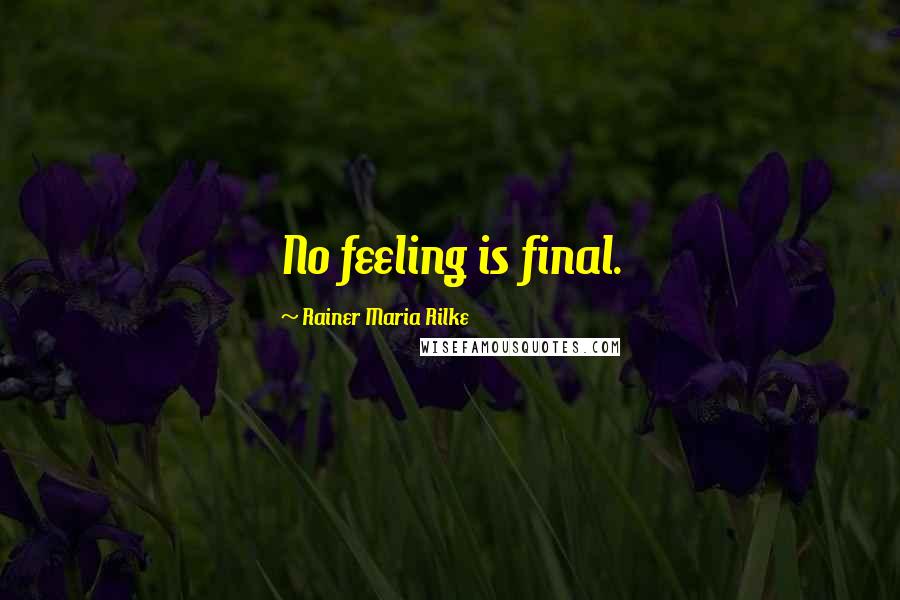 Rainer Maria Rilke Quotes: No feeling is final.