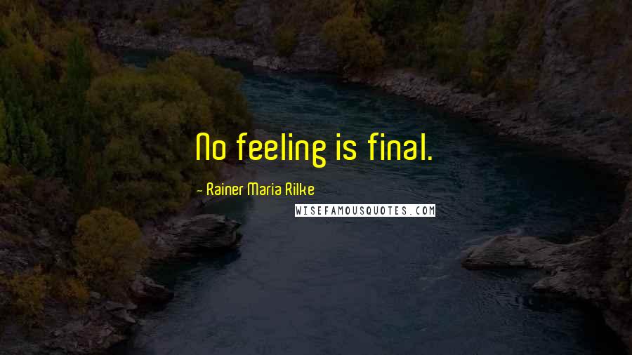 Rainer Maria Rilke Quotes: No feeling is final.