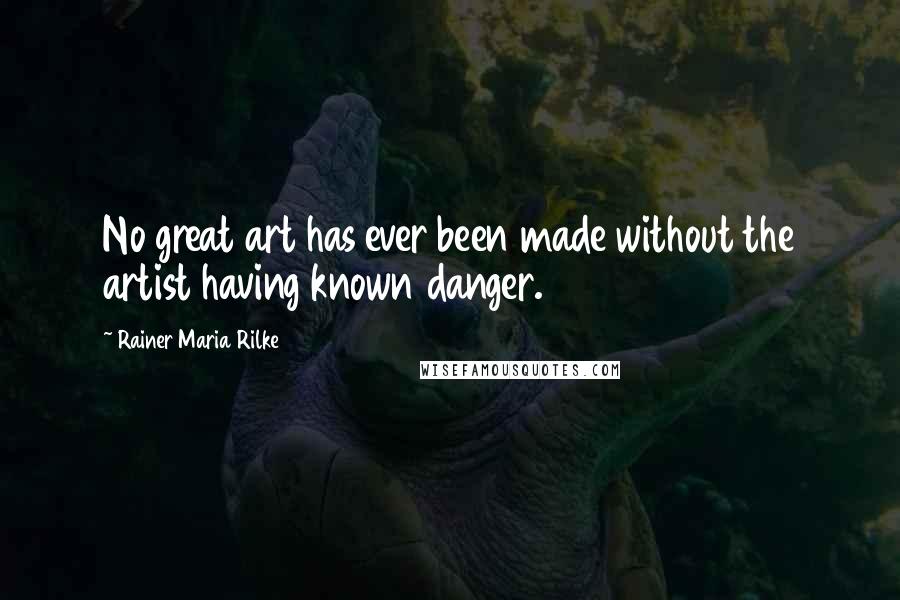 Rainer Maria Rilke Quotes: No great art has ever been made without the artist having known danger.