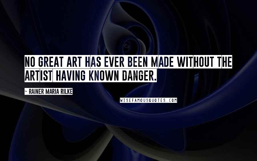 Rainer Maria Rilke Quotes: No great art has ever been made without the artist having known danger.