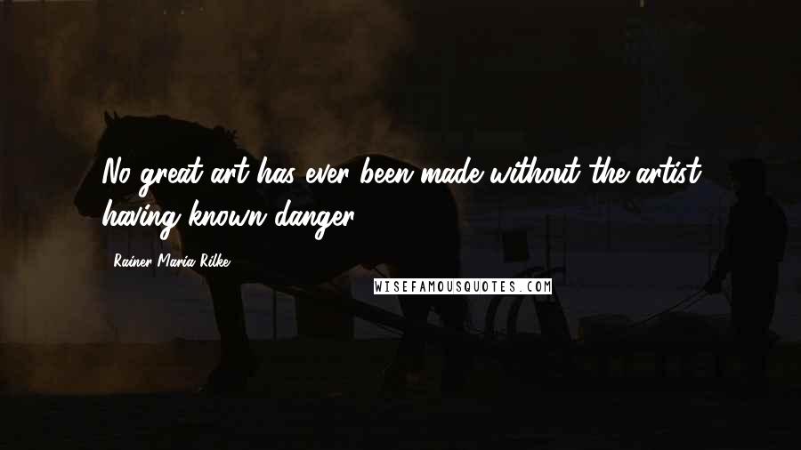 Rainer Maria Rilke Quotes: No great art has ever been made without the artist having known danger.