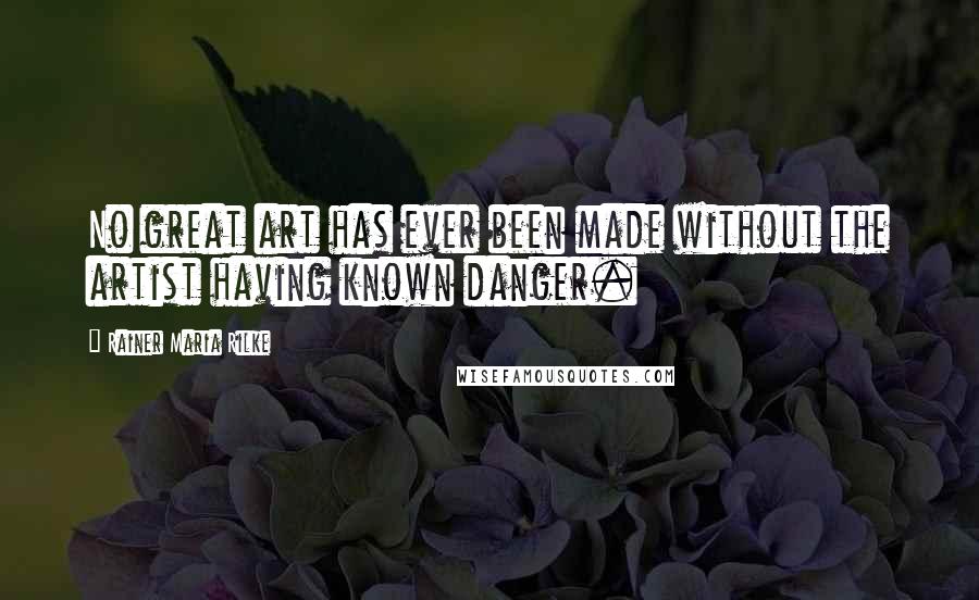 Rainer Maria Rilke Quotes: No great art has ever been made without the artist having known danger.