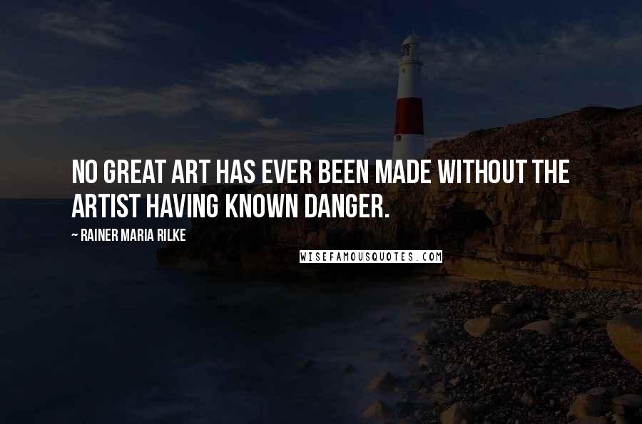 Rainer Maria Rilke Quotes: No great art has ever been made without the artist having known danger.