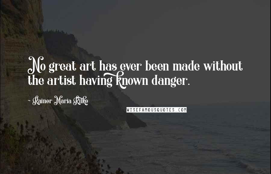 Rainer Maria Rilke Quotes: No great art has ever been made without the artist having known danger.