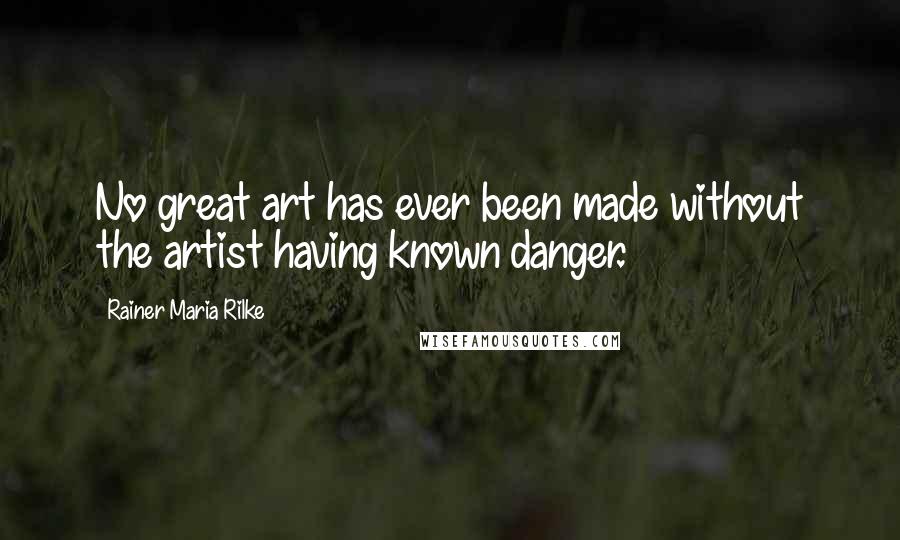 Rainer Maria Rilke Quotes: No great art has ever been made without the artist having known danger.