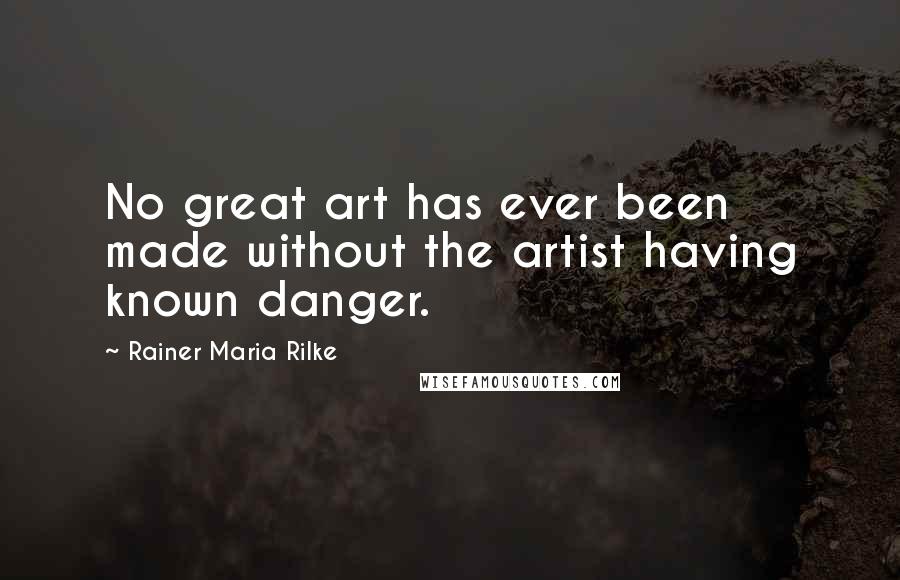 Rainer Maria Rilke Quotes: No great art has ever been made without the artist having known danger.