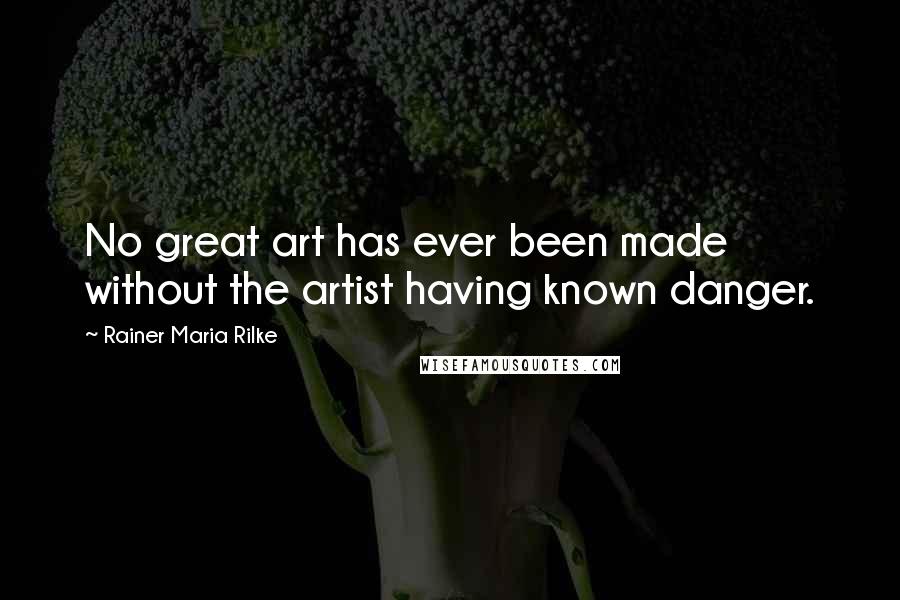 Rainer Maria Rilke Quotes: No great art has ever been made without the artist having known danger.
