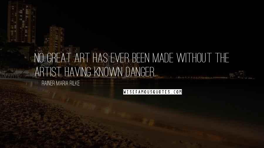 Rainer Maria Rilke Quotes: No great art has ever been made without the artist having known danger.