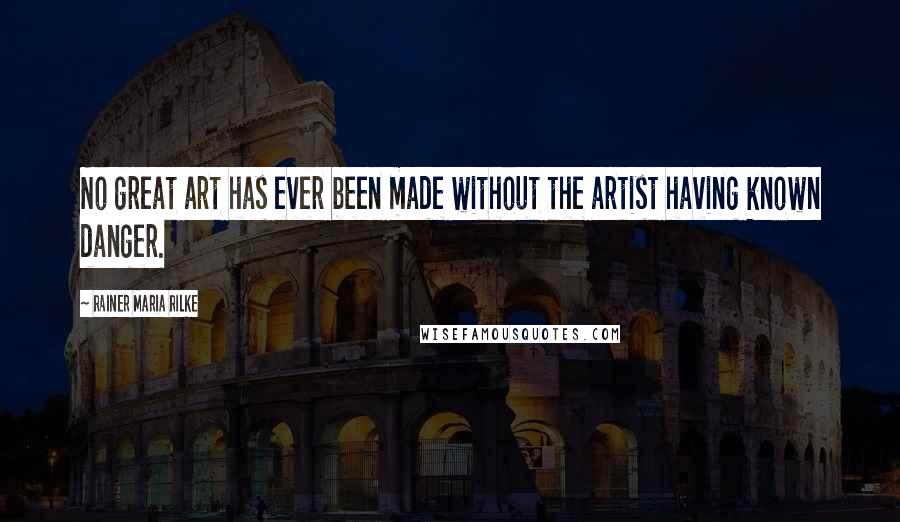 Rainer Maria Rilke Quotes: No great art has ever been made without the artist having known danger.