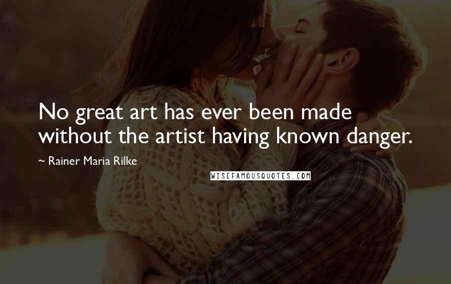Rainer Maria Rilke Quotes: No great art has ever been made without the artist having known danger.