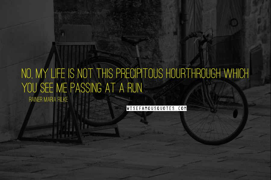 Rainer Maria Rilke Quotes: No, my life is not this precipitous hourthrough which you see me passing at a run.