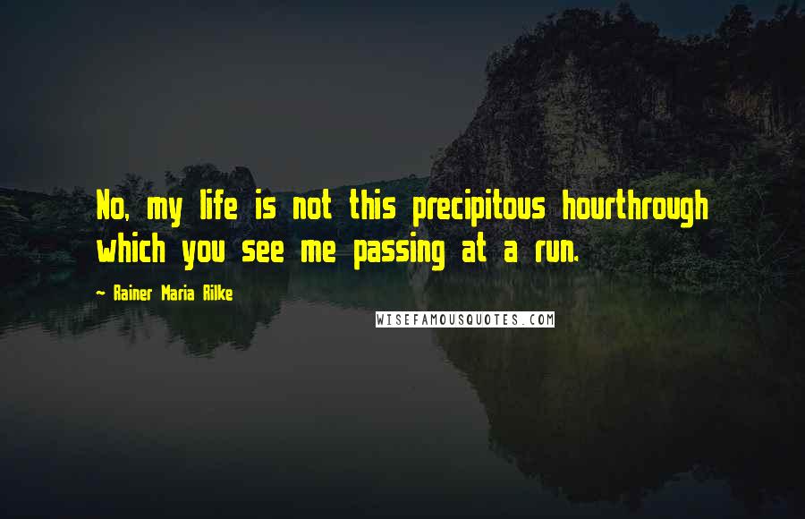 Rainer Maria Rilke Quotes: No, my life is not this precipitous hourthrough which you see me passing at a run.