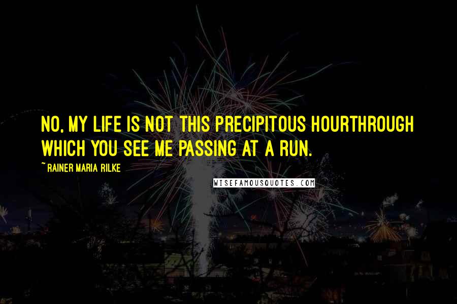 Rainer Maria Rilke Quotes: No, my life is not this precipitous hourthrough which you see me passing at a run.