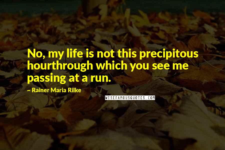 Rainer Maria Rilke Quotes: No, my life is not this precipitous hourthrough which you see me passing at a run.