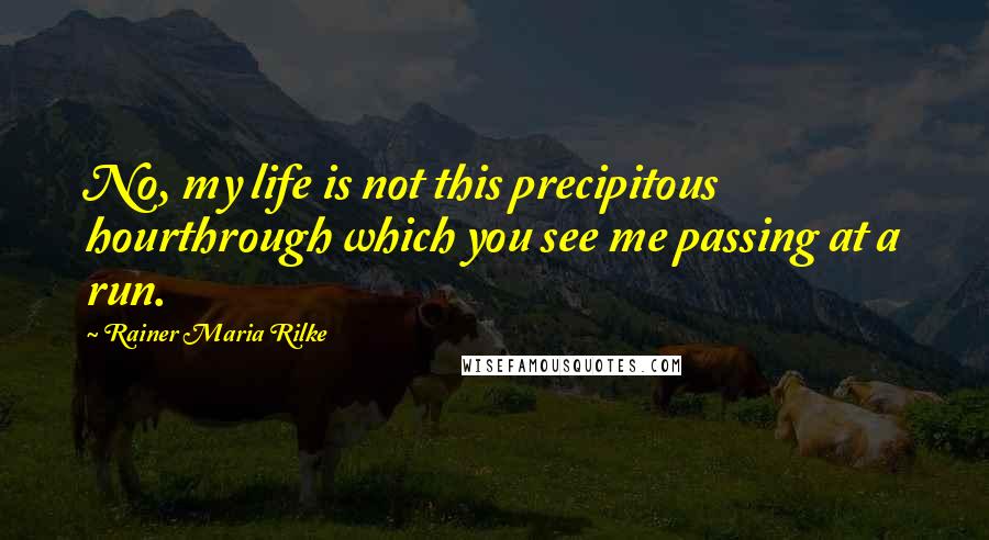 Rainer Maria Rilke Quotes: No, my life is not this precipitous hourthrough which you see me passing at a run.