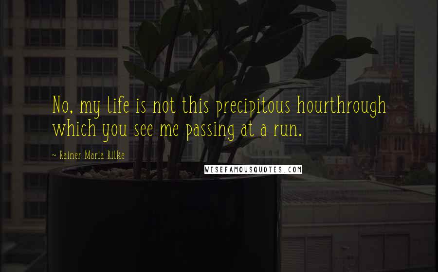 Rainer Maria Rilke Quotes: No, my life is not this precipitous hourthrough which you see me passing at a run.