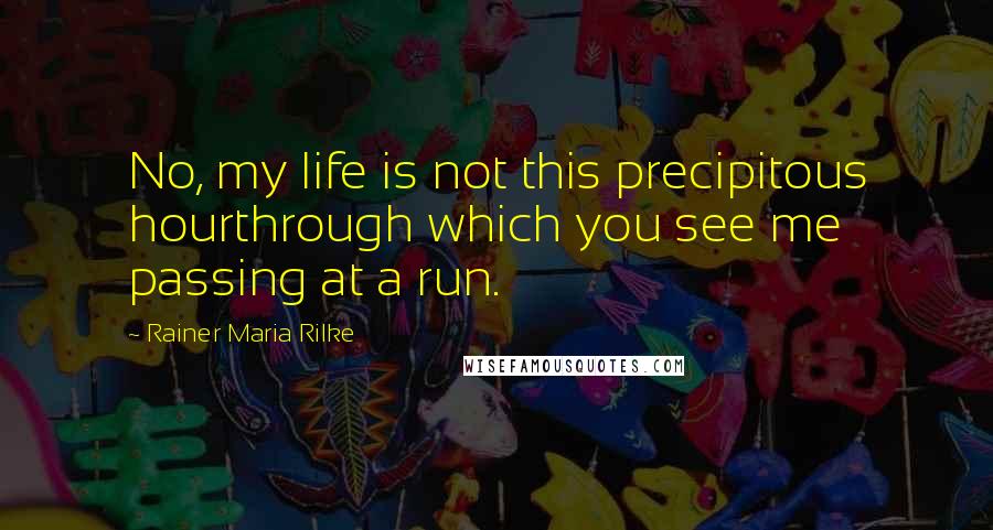 Rainer Maria Rilke Quotes: No, my life is not this precipitous hourthrough which you see me passing at a run.