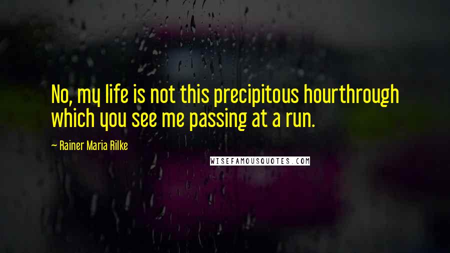 Rainer Maria Rilke Quotes: No, my life is not this precipitous hourthrough which you see me passing at a run.