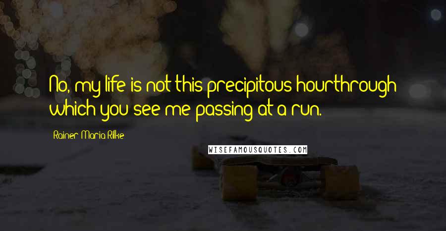 Rainer Maria Rilke Quotes: No, my life is not this precipitous hourthrough which you see me passing at a run.