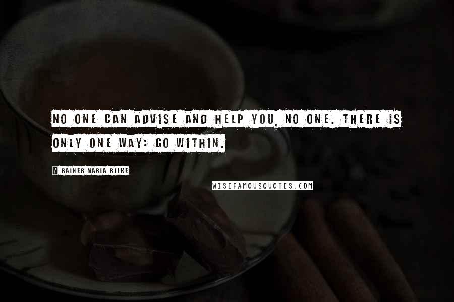 Rainer Maria Rilke Quotes: No one can advise and help you, no one. There is only one way: go within.