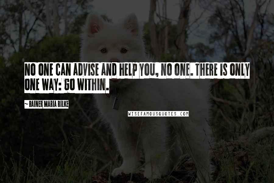 Rainer Maria Rilke Quotes: No one can advise and help you, no one. There is only one way: go within.