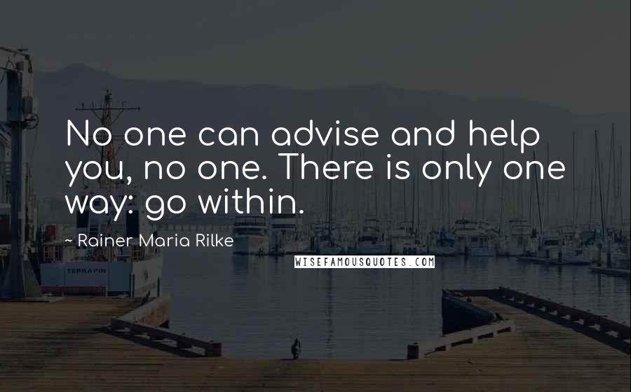 Rainer Maria Rilke Quotes: No one can advise and help you, no one. There is only one way: go within.