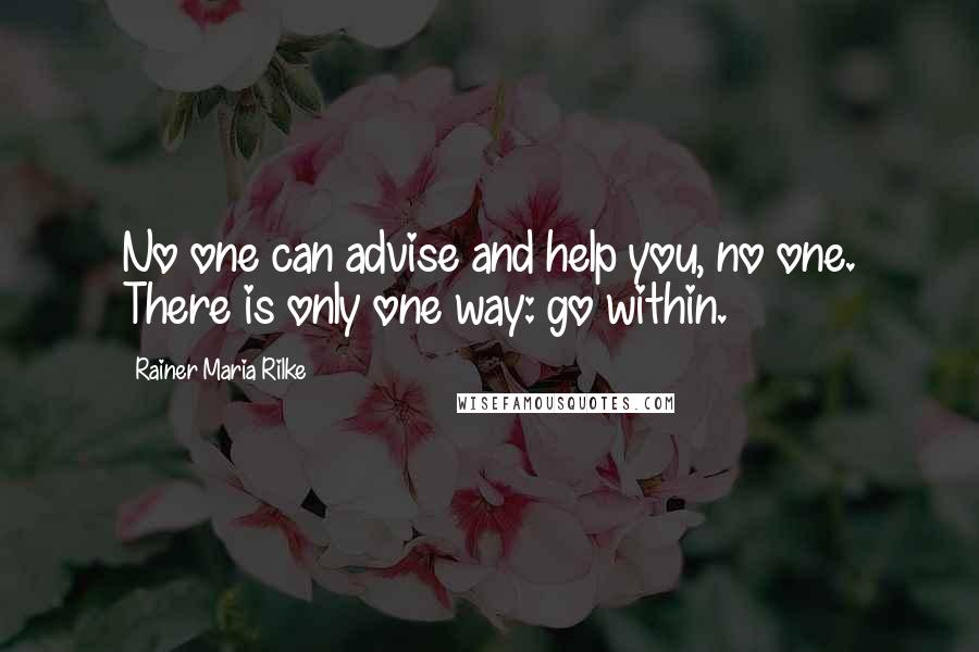 Rainer Maria Rilke Quotes: No one can advise and help you, no one. There is only one way: go within.