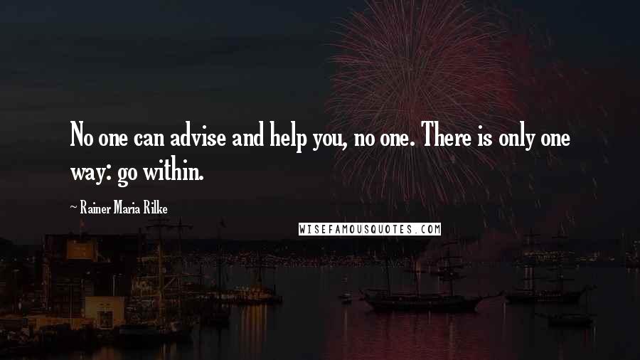 Rainer Maria Rilke Quotes: No one can advise and help you, no one. There is only one way: go within.