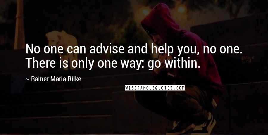 Rainer Maria Rilke Quotes: No one can advise and help you, no one. There is only one way: go within.