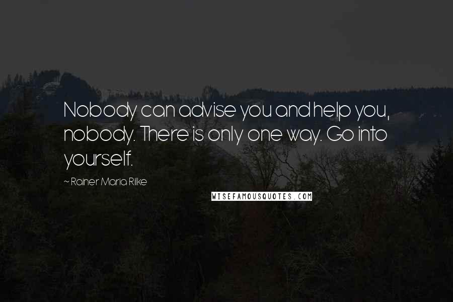 Rainer Maria Rilke Quotes: Nobody can advise you and help you, nobody. There is only one way. Go into yourself.