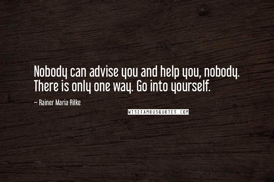 Rainer Maria Rilke Quotes: Nobody can advise you and help you, nobody. There is only one way. Go into yourself.