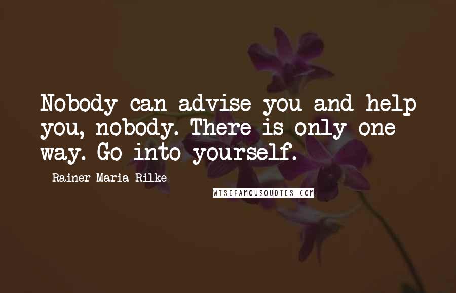 Rainer Maria Rilke Quotes: Nobody can advise you and help you, nobody. There is only one way. Go into yourself.