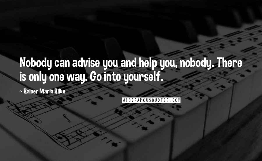 Rainer Maria Rilke Quotes: Nobody can advise you and help you, nobody. There is only one way. Go into yourself.