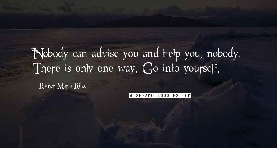 Rainer Maria Rilke Quotes: Nobody can advise you and help you, nobody. There is only one way. Go into yourself.