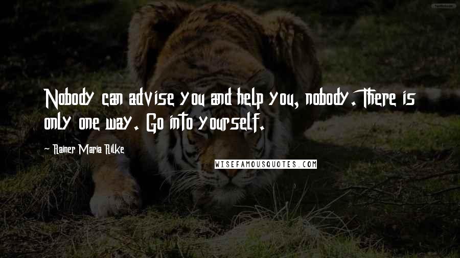 Rainer Maria Rilke Quotes: Nobody can advise you and help you, nobody. There is only one way. Go into yourself.