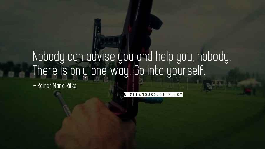 Rainer Maria Rilke Quotes: Nobody can advise you and help you, nobody. There is only one way. Go into yourself.