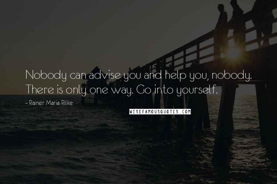 Rainer Maria Rilke Quotes: Nobody can advise you and help you, nobody. There is only one way. Go into yourself.