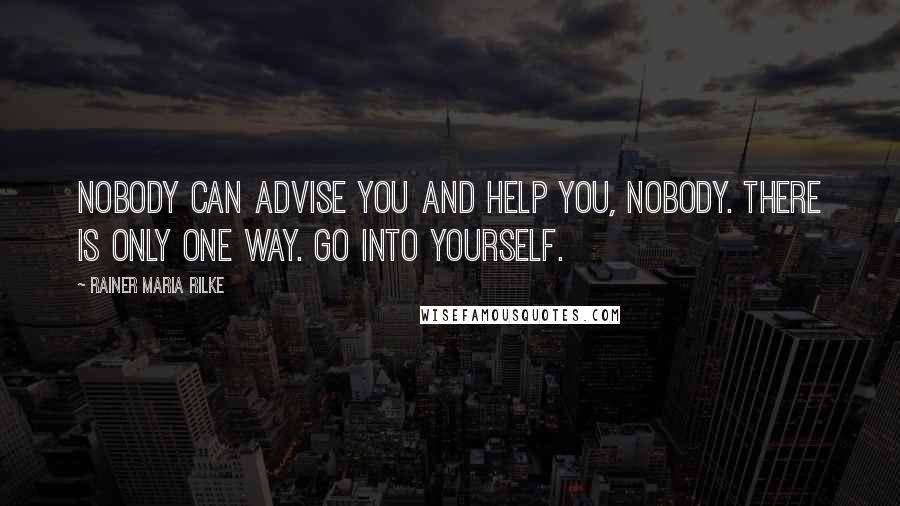 Rainer Maria Rilke Quotes: Nobody can advise you and help you, nobody. There is only one way. Go into yourself.