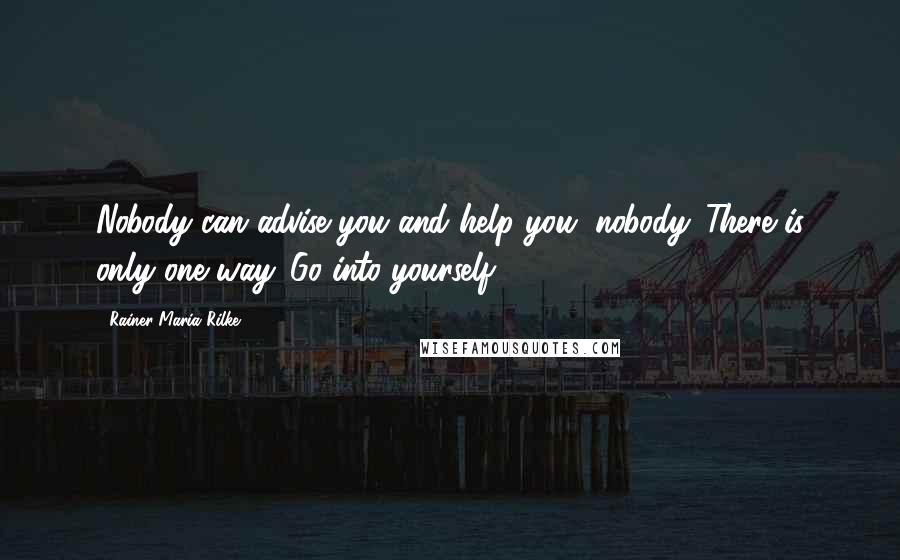 Rainer Maria Rilke Quotes: Nobody can advise you and help you, nobody. There is only one way. Go into yourself.