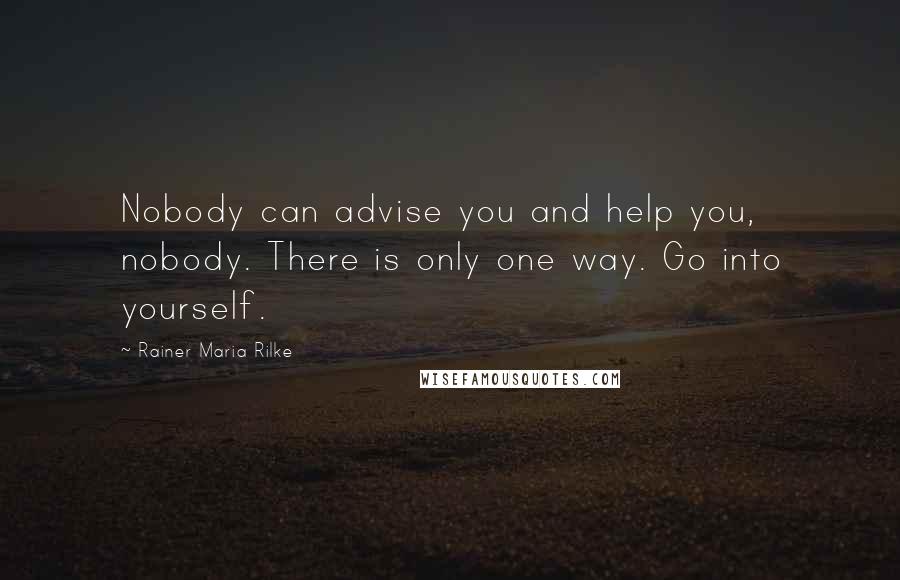 Rainer Maria Rilke Quotes: Nobody can advise you and help you, nobody. There is only one way. Go into yourself.