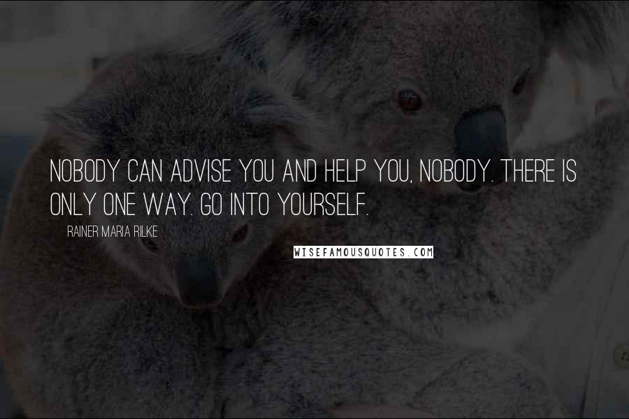 Rainer Maria Rilke Quotes: Nobody can advise you and help you, nobody. There is only one way. Go into yourself.