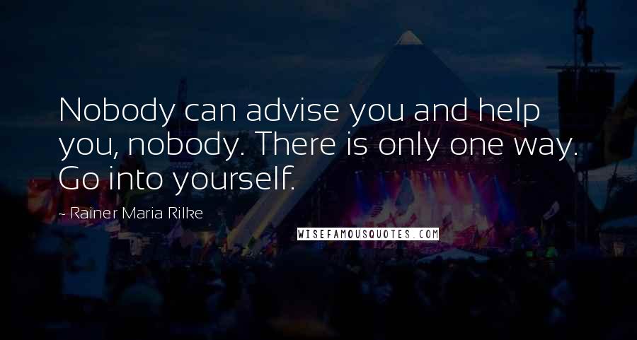 Rainer Maria Rilke Quotes: Nobody can advise you and help you, nobody. There is only one way. Go into yourself.