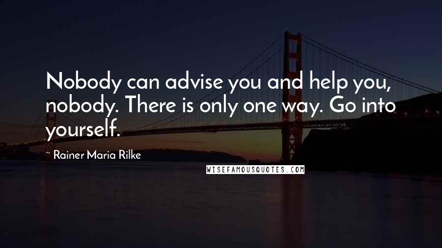 Rainer Maria Rilke Quotes: Nobody can advise you and help you, nobody. There is only one way. Go into yourself.