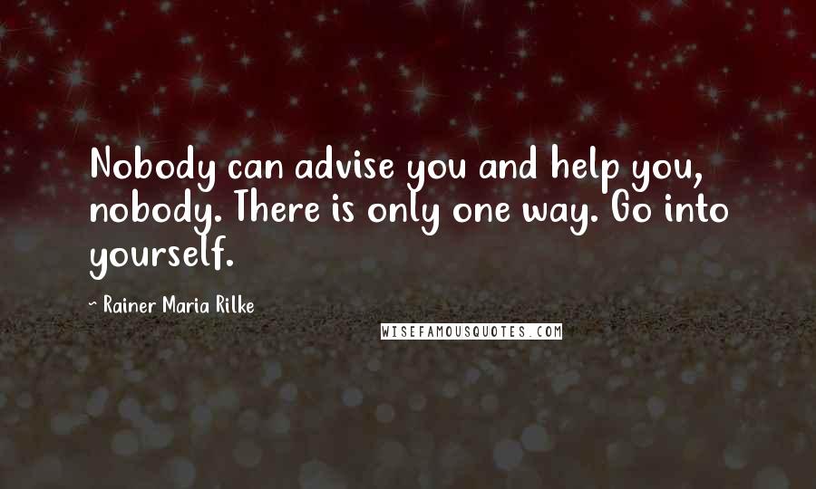 Rainer Maria Rilke Quotes: Nobody can advise you and help you, nobody. There is only one way. Go into yourself.