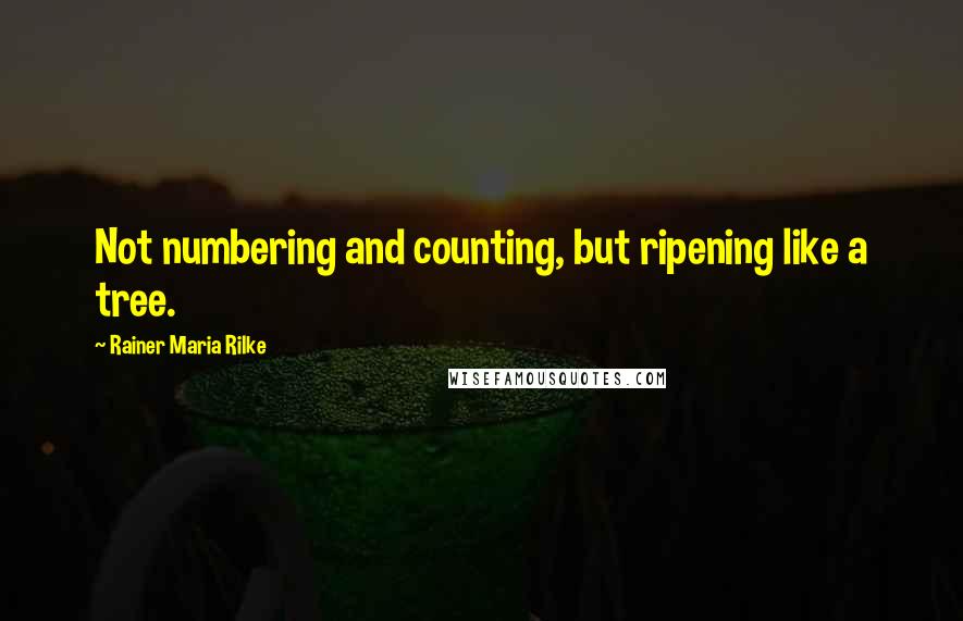 Rainer Maria Rilke Quotes: Not numbering and counting, but ripening like a tree.