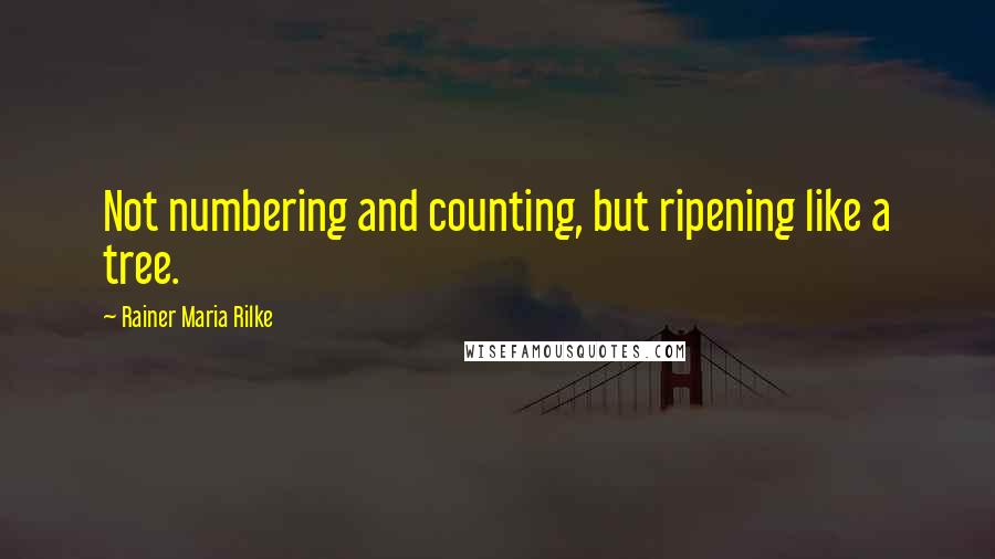 Rainer Maria Rilke Quotes: Not numbering and counting, but ripening like a tree.