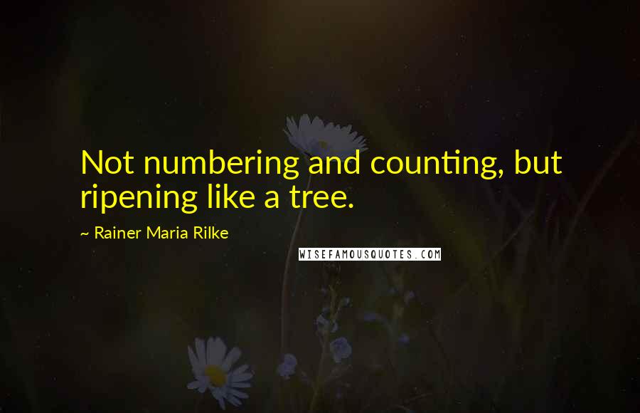 Rainer Maria Rilke Quotes: Not numbering and counting, but ripening like a tree.