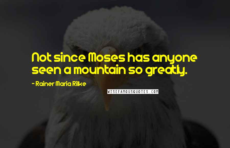 Rainer Maria Rilke Quotes: Not since Moses has anyone seen a mountain so greatly.