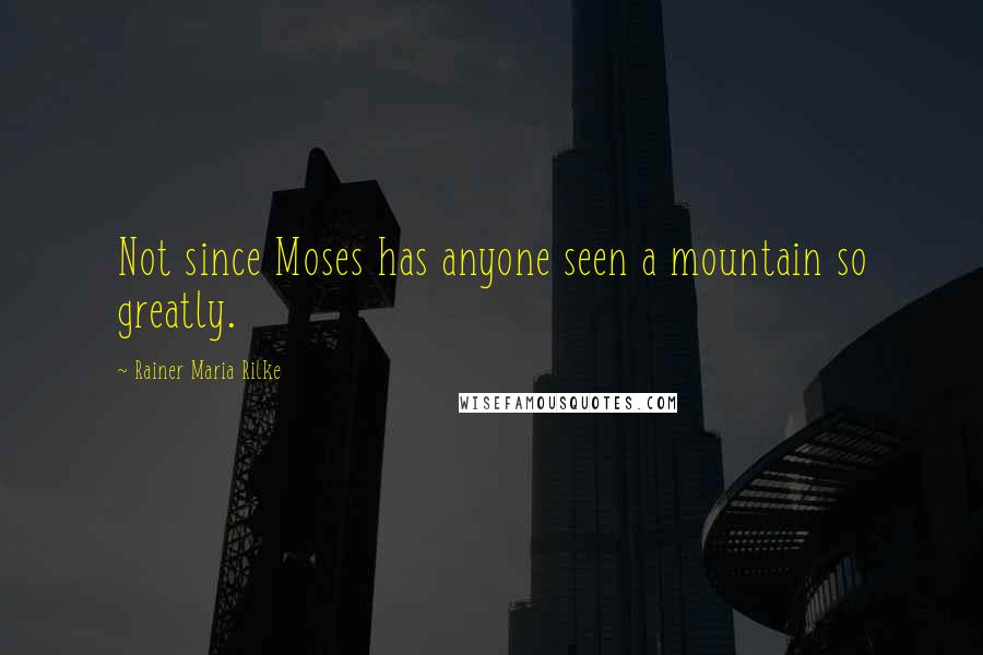 Rainer Maria Rilke Quotes: Not since Moses has anyone seen a mountain so greatly.