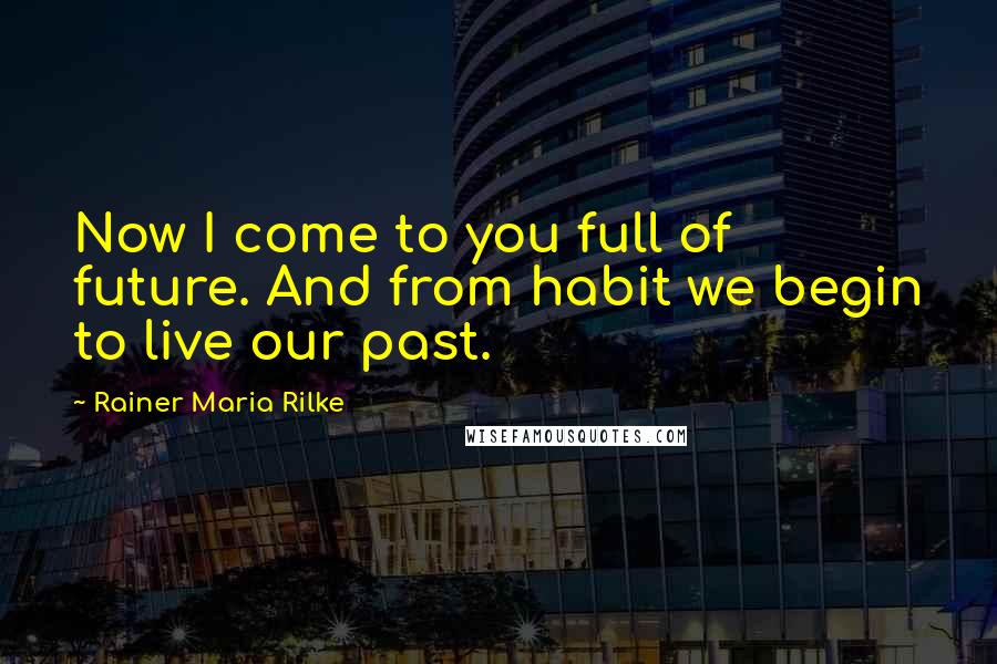 Rainer Maria Rilke Quotes: Now I come to you full of future. And from habit we begin to live our past.